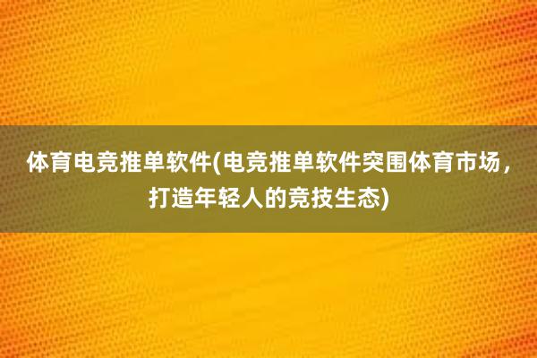 体育电竞推单软件(电竞推单软件突围体育市场，打造年轻人的竞技生态)