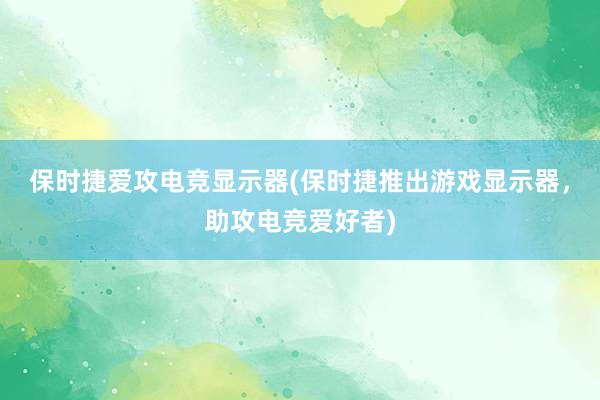 保时捷爱攻电竞显示器(保时捷推出游戏显示器，助攻电竞爱好者)