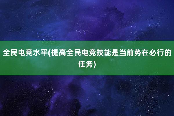 全民电竞水平(提高全民电竞技能是当前势在必行的任务)