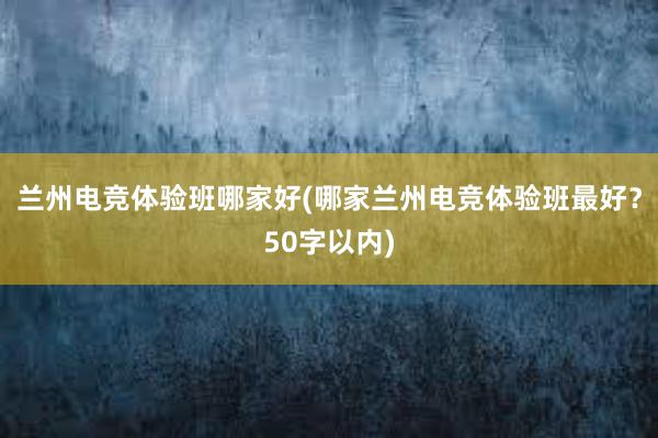 兰州电竞体验班哪家好(哪家兰州电竞体验班最好？50字以内)