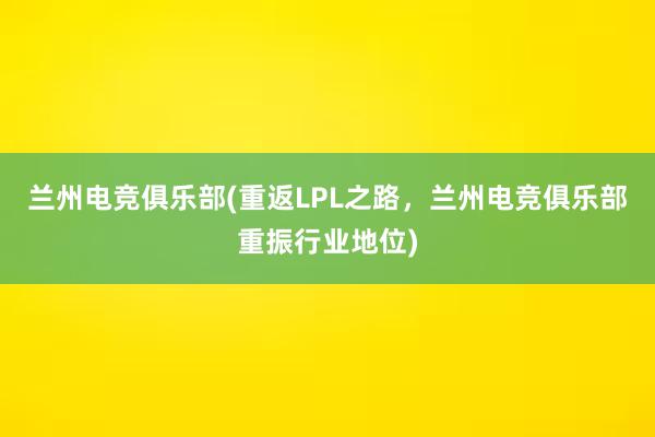 兰州电竞俱乐部(重返LPL之路，兰州电竞俱乐部重振行业地位)