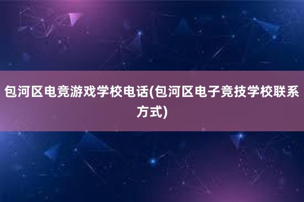 包河区电竞游戏学校电话(包河区电子竞技学校联系方式)