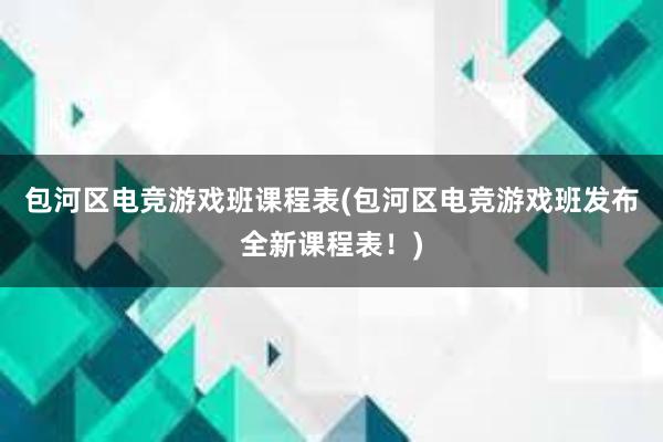 包河区电竞游戏班课程表(包河区电竞游戏班发布全新课程表！)