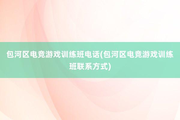 包河区电竞游戏训练班电话(包河区电竞游戏训练班联系方式)