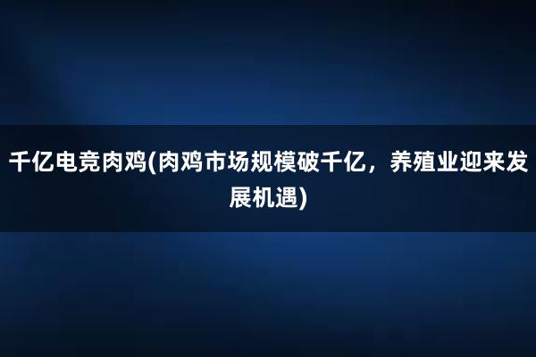 千亿电竞肉鸡(肉鸡市场规模破千亿，养殖业迎来发展机遇)