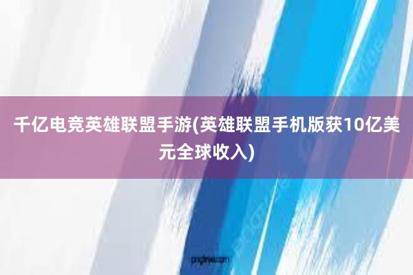 千亿电竞英雄联盟手游(英雄联盟手机版获10亿美元全球收入)