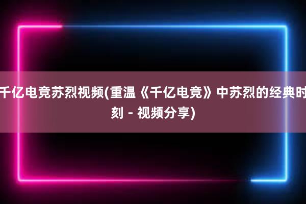 千亿电竞苏烈视频(重温《千亿电竞》中苏烈的经典时刻 - 视频分享)