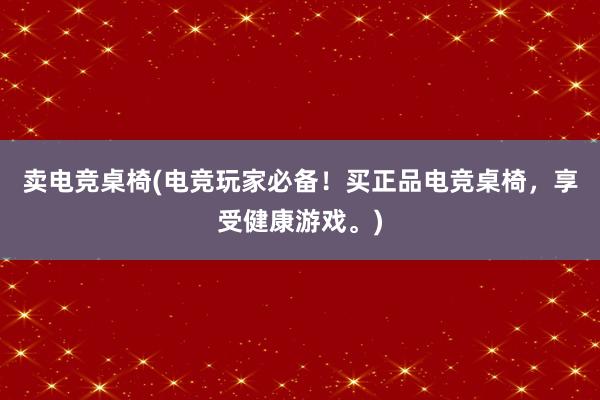 卖电竞桌椅(电竞玩家必备！买正品电竞桌椅，享受健康游戏。)