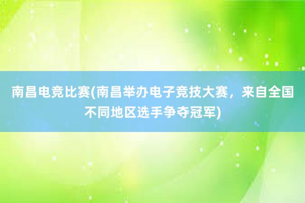 南昌电竞比赛(南昌举办电子竞技大赛，来自全国不同地区选手争夺冠军)