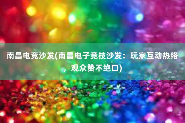 南昌电竞沙发(南昌电子竞技沙发：玩家互动热络，观众赞不绝口)