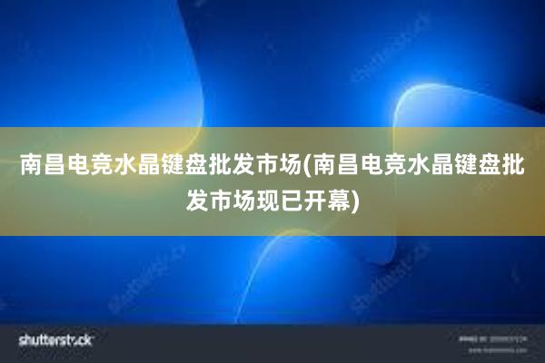 南昌电竞水晶键盘批发市场(南昌电竞水晶键盘批发市场现已开幕)