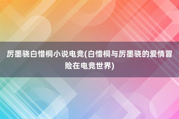 厉墨骁白惜桐小说电竞(白惜桐与厉墨骁的爱情冒险在电竞世界)