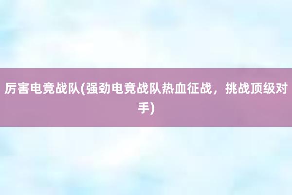 厉害电竞战队(强劲电竞战队热血征战，挑战顶级对手)