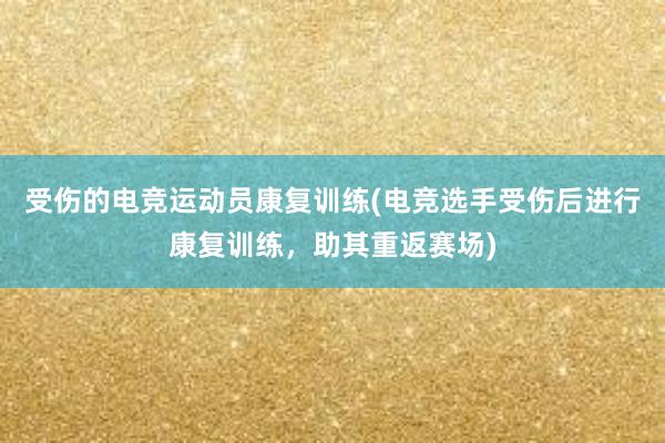 受伤的电竞运动员康复训练(电竞选手受伤后进行康复训练，助其重返赛场)