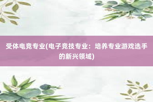 受体电竞专业(电子竞技专业：培养专业游戏选手的新兴领域)