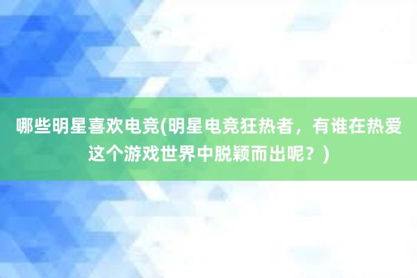 哪些明星喜欢电竞(明星电竞狂热者，有谁在热爱这个游戏世界中脱颖而出呢？)