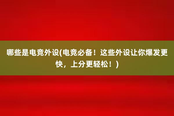 哪些是电竞外设(电竞必备！这些外设让你爆发更快，上分更轻松！)