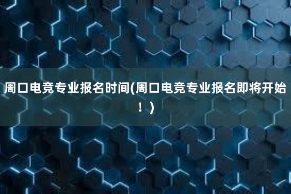 周口电竞专业报名时间(周口电竞专业报名即将开始！)