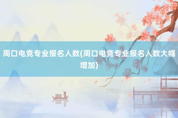 周口电竞专业报名人数(周口电竞专业报名人数大幅增加)