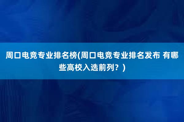 周口电竞专业排名榜(周口电竞专业排名发布 有哪些高校入选前列？)