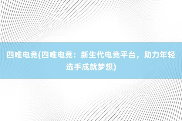 四唯电竞(四唯电竞：新生代电竞平台，助力年轻选手成就梦想)