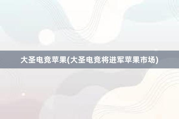 大圣电竞苹果(大圣电竞将进军苹果市场)