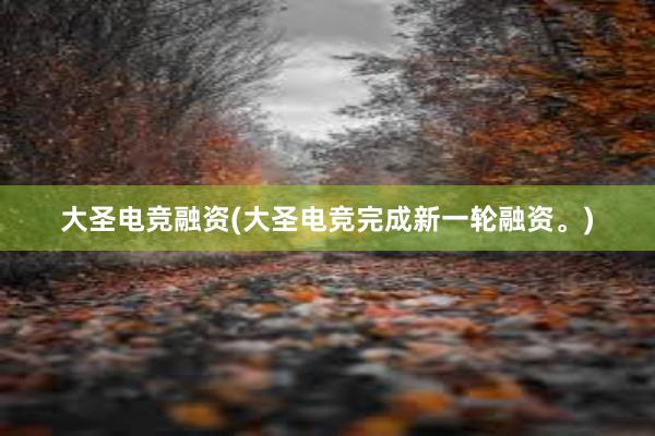 大圣电竞融资(大圣电竞完成新一轮融资。)