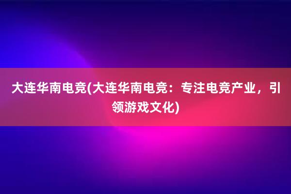 大连华南电竞(大连华南电竞：专注电竞产业，引领游戏文化)