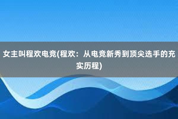 女主叫程欢电竞(程欢：从电竞新秀到顶尖选手的充实历程)