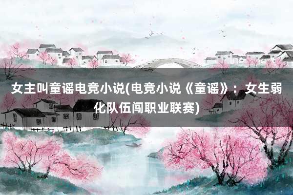 女主叫童谣电竞小说(电竞小说《童谣》：女生弱化队伍闯职业联赛)