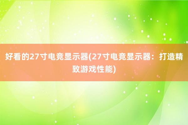 好看的27寸电竞显示器(27寸电竞显示器：打造精致游戏性能)