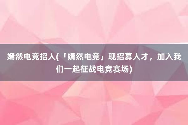 嫣然电竞招人(「嫣然电竞」现招募人才，加入我们一起征战电竞赛场)