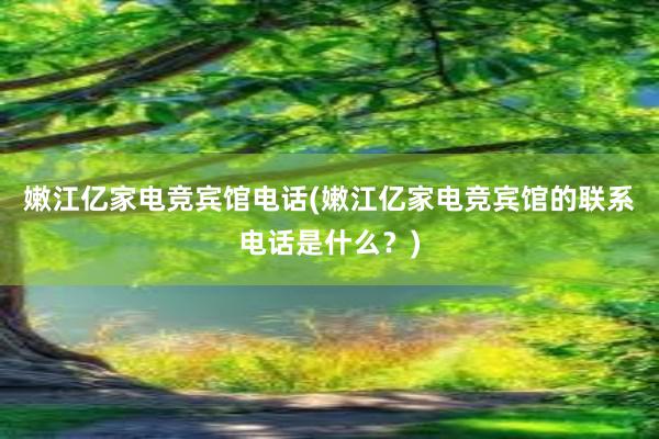 嫩江亿家电竞宾馆电话(嫩江亿家电竞宾馆的联系电话是什么？)