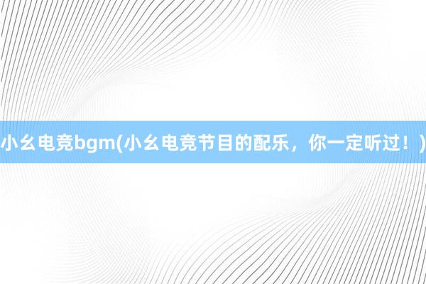 小幺电竞bgm(小幺电竞节目的配乐，你一定听过！)