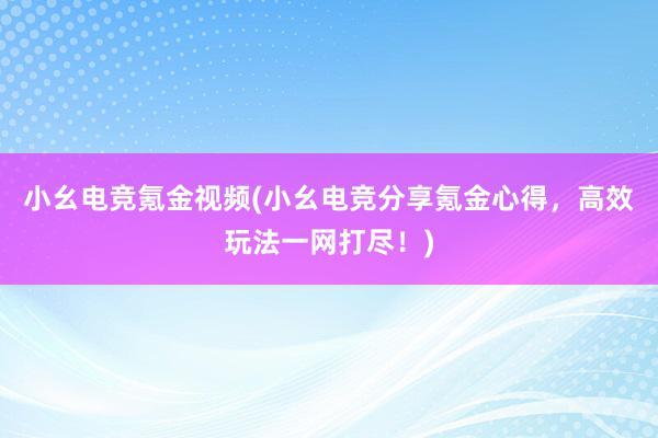 小幺电竞氪金视频(小幺电竞分享氪金心得，高效玩法一网打尽！)