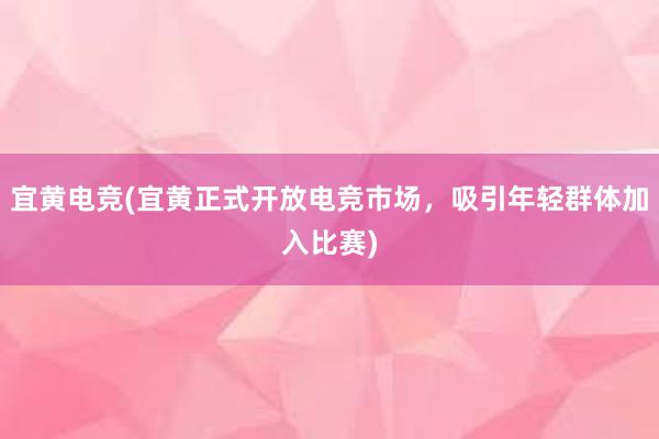 宜黄电竞(宜黄正式开放电竞市场，吸引年轻群体加入比赛)