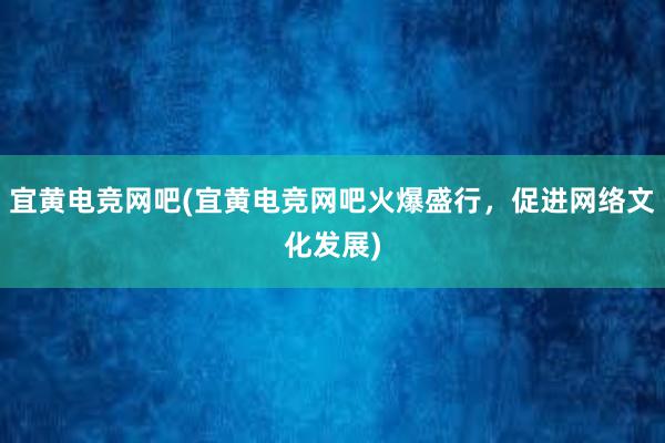 宜黄电竞网吧(宜黄电竞网吧火爆盛行，促进网络文化发展)