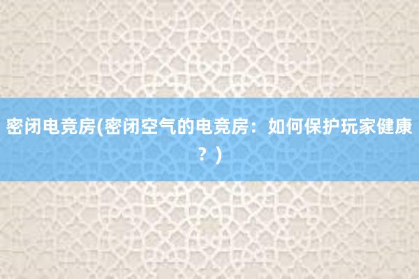 密闭电竞房(密闭空气的电竞房：如何保护玩家健康？)