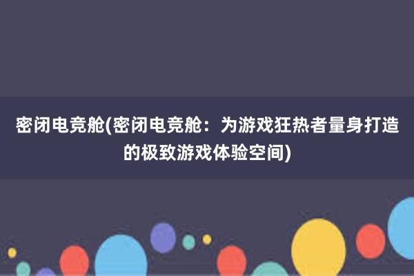 密闭电竞舱(密闭电竞舱：为游戏狂热者量身打造的极致游戏体验空间)