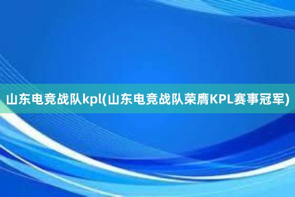 山东电竞战队kpl(山东电竞战队荣膺KPL赛事冠军)