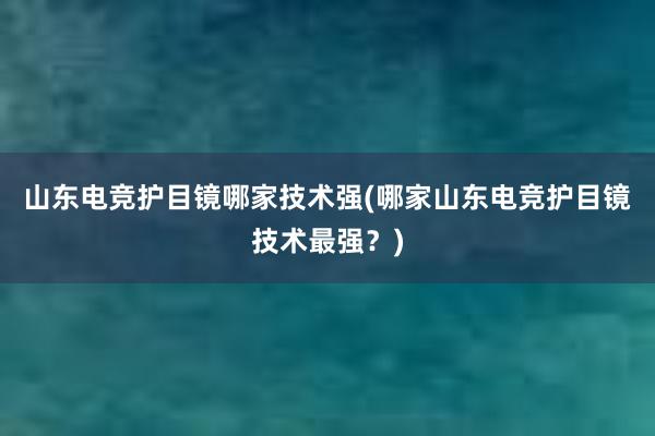 山东电竞护目镜哪家技术强(哪家山东电竞护目镜技术最强？)