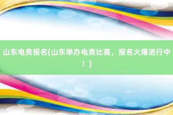 山东电竞报名(山东举办电竞比赛，报名火爆进行中！)