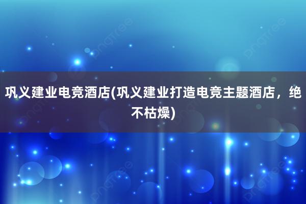 巩义建业电竞酒店(巩义建业打造电竞主题酒店，绝不枯燥)