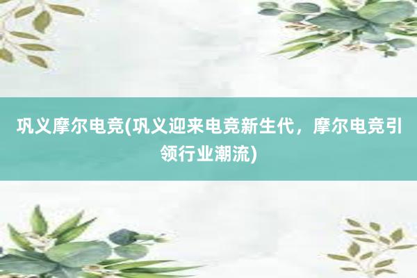 巩义摩尔电竞(巩义迎来电竞新生代，摩尔电竞引领行业潮流)