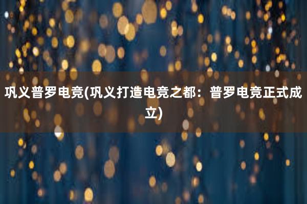 巩义普罗电竞(巩义打造电竞之都：普罗电竞正式成立)