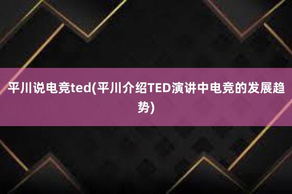 平川说电竞ted(平川介绍TED演讲中电竞的发展趋势)