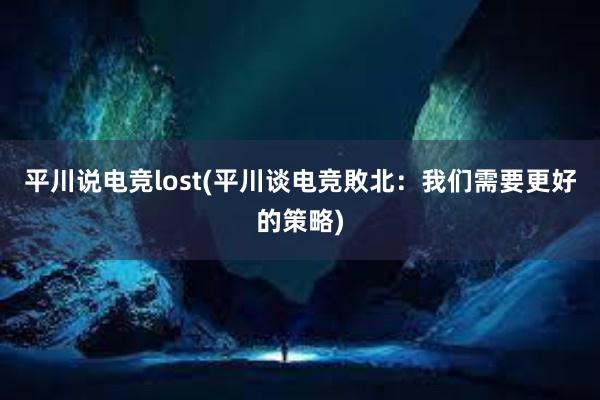 平川说电竞lost(平川谈电竞敗北：我们需要更好的策略)