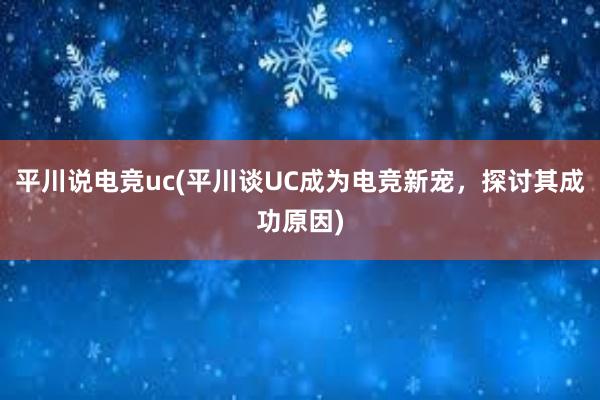 平川说电竞uc(平川谈UC成为电竞新宠，探讨其成功原因)