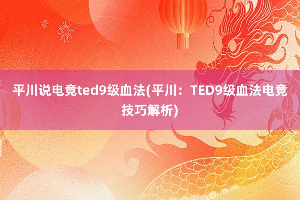 平川说电竞ted9级血法(平川：TED9级血法电竞技巧解析)