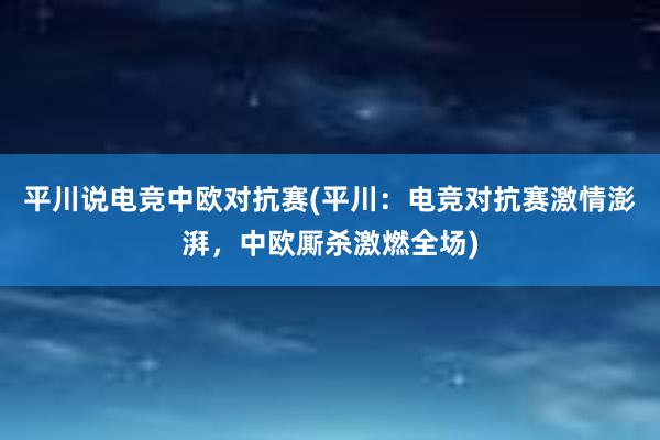 平川说电竞中欧对抗赛(平川：电竞对抗赛激情澎湃，中欧厮杀激燃全场)